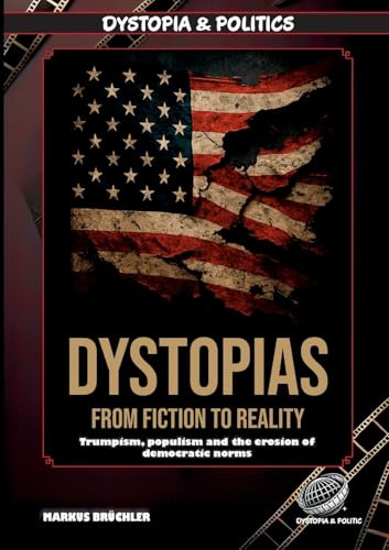 Dystopias: From Fiction to Reality - The Rise of the Dystopian Age: The rise of the dystopian age: Trumpism, populism and the erosion of democratic norms