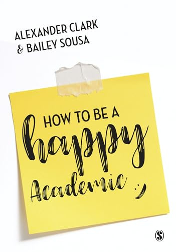 How to Be a Happy Academic: A Guide to Being Effective in Research, Writing and Teaching