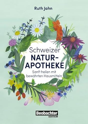 Schweizer Naturapotheke: Sanft heilen mit bewährten Hausmitteln