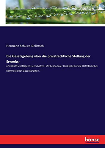 Die Gesetzgebung über die privatrechtliche Stellung der Erwerbs-: und Wirthschaftsgenossenschaften. Mit besonderer Rücksicht auf die Haftpflicht bei kommerziellen Gesellschaften.
