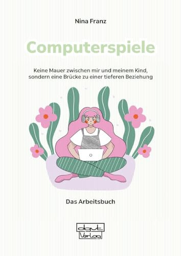 Computerspiele – Keine Mauer zwischen mir und meinem Kind, sondern eine Brücke zu einer tieferen Beziehung: Das Arbeitsbuch