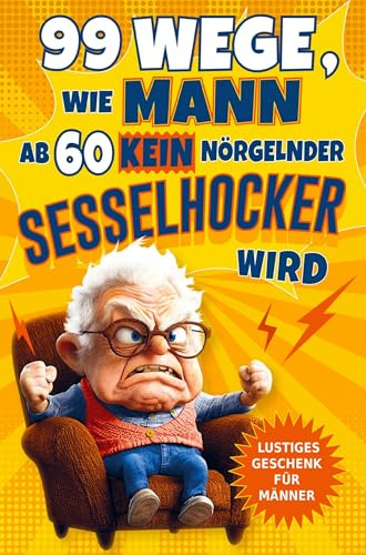 99 Wege, wie Mann ab 60 kein nörgelnder Sesselhocker wird: Das lustige Geschenkbuch zum 60. Geburtstag und darüber hinaus: Für Männer, die noch lange nicht zum alten Eisen gehören!