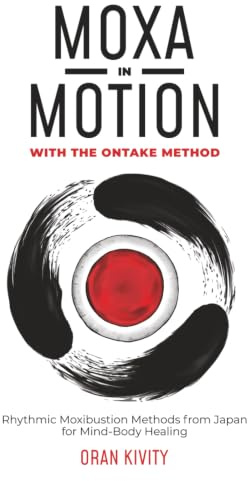 MOXA IN MOTION WITH THE ONTAKE METHOD: Rhythmic Moxibustion Methods from Japan for Mind-Body Healing