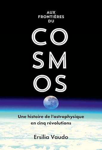 Aux frontières du cosmos: Une histoire de l'astrophysique en cinq révolutions