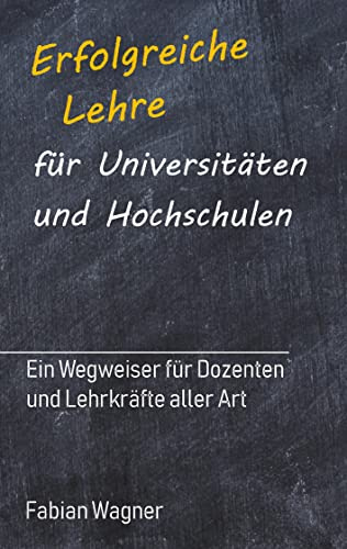 Erfolgreiche Lehre für Universitäten und Hochschulen: Ein Wegweiser für Dozenten und Lehrkräfte aller Art