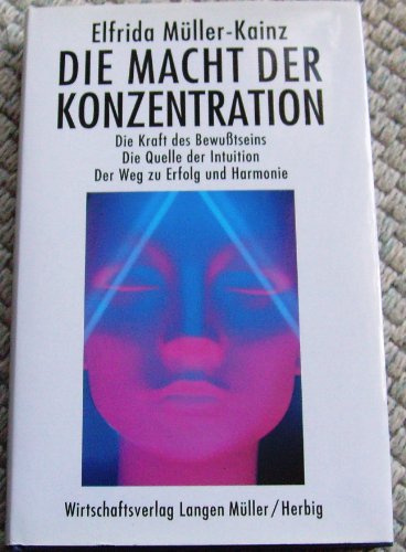 Die Macht der Konzentration: Die Kraft des Bewusstseins. Die Quelle der Intuition. Der Weg zu Erfolg und Harmonie