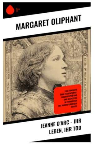 Jeanne d'Arc - Ihr Leben, ihr Tod: Von Domrémy nach Rouen: Visionen, Krieg und Prozess im mittelalterlichen Frankreich
