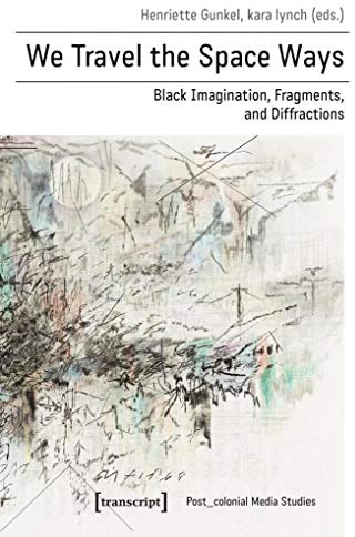 We Travel the Space Ways: Black Imagination, Fragments, and Diffractions (Post_koloniale Medienwissenschaft, Bd. 8)