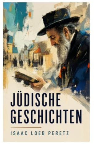 Jüdische Geschichten: Erzählungen aus Schtetl, Lehrhaus und Markt zwischen Chassidismus, Zweifel und sozialer Gerechtigkeit