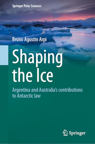 Shaping the Ice: Argentina and Australia’s contributions to Antarctic law (Springer Polar Sciences)