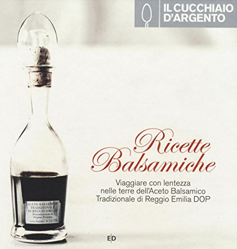 Il Cucchiaio d'Argento: Ricette Balsamiche- Viaggiare con Lentezza nelle Terre dell'Aceto Balsamico Tradizionale di Reggio Emilia D.O.P.
