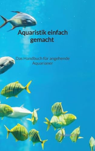 Aquaristik einfach gemacht - Das Handbuch für angehende Aquarianer