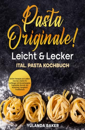 Pasta Originale! Leicht & Lecker: Ital. Pasta Kochbuch inkl. Soßen Rezepte zum selbst machen, Küche für Anfänger mit Grundrezepte: Tagliatelle, ... Ital. Nudelteig, Spaghetti Tradizionale.DE