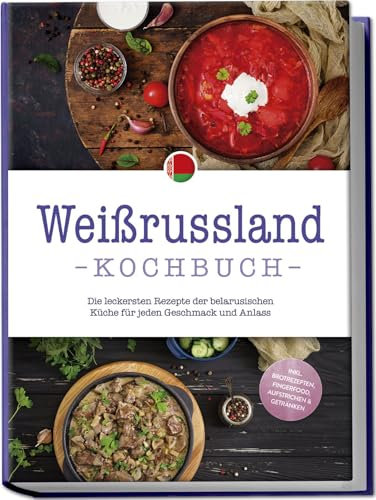Weißrussland Kochbuch: Die leckersten Rezepte der belarusischen Küche für jeden Geschmack und Anlass - inkl. Brotrezepten, Fingerfood, Aufstrichen & Getränken