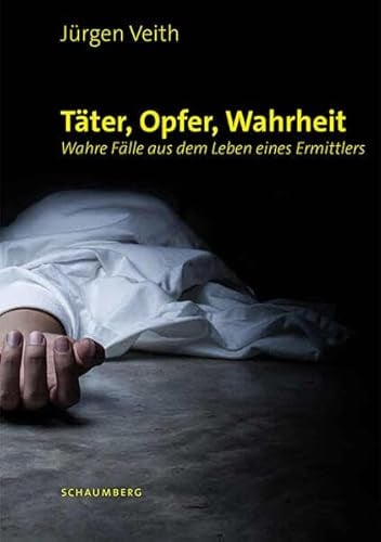 Täter, Opfer, Wahrheit: Wahre Fälle aus dem Leben eines Ermittlers