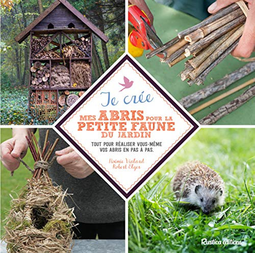 Je crée mes abris pour la petite faune du jardin: Tout pour réaliser vous-même vos abris en pas à pas.