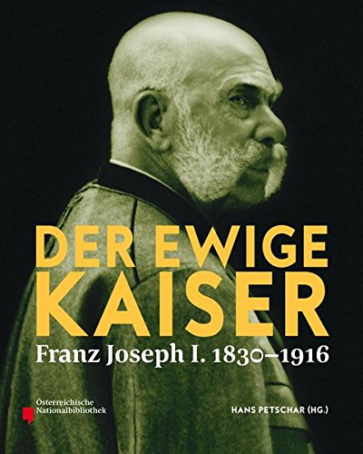 Der ewige Kaiser: Franz Joseph I. 1830-1916: Franz Joseph I. 1830-1916. Katalog zur Ausstellung in der Österreichischen Nationalbibliothek Wien, 2016