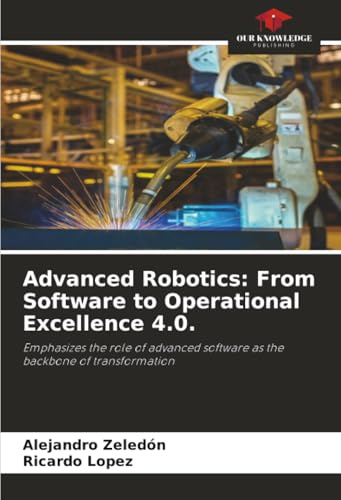 Advanced Robotics: From Software to Operational Excellence 4.0.: Emphasizes the role of advanced software as the backbone of transformation