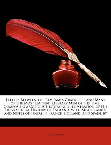 Letters Between the REV. James Granger ... and Many of the Most Eminent Literary Men of His Time: Composing a Copious History and Illustration of His