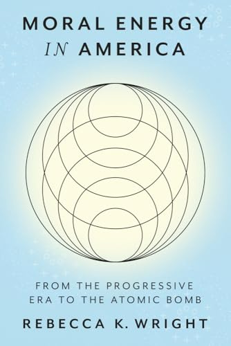 Moral Energy in America: From the Progressive Era to the Atomic Bomb (Energy Humanities)