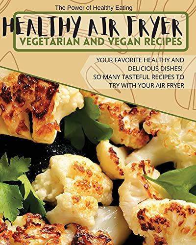 Healthy Air Fryer Vegetarian and Vegan Recipes: Your Favorite Healthy and Delicious Dishes! So Many Tasteful Recipes to Try With Your Air Fryer