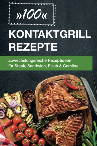 100 Kontaktgrill Rezepte: abwechslungsreiche Rezeptideen für Steak, Sandwich, Fisch & Gemüse