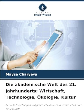Die akademische Welt des 21. Jahrhunderts: Wirtschaft, Technologie, Ökologie, Kultur: Aktuelle Forschungen und praktische Ansätze in Wissenschaft und Gesellschaft