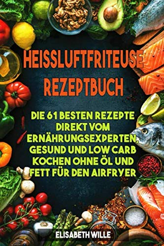 Heissluftfriteuse Rezeptbuch: Die 61 besten Rezepte direkt vom Ernährungsexperten, gesund und low Carb kochen ohne Öl und Fett für den Airfryer