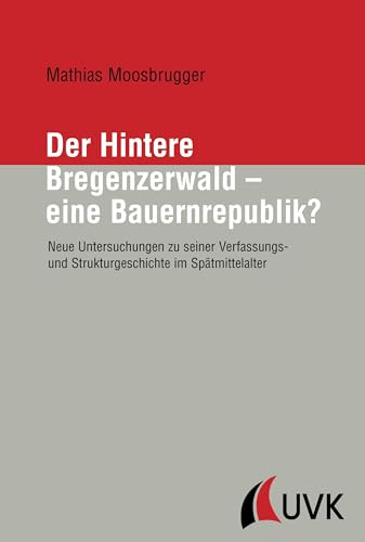 Der Hintere Bregenzerwald - eine Bauernrepublik?: Neue Untersuchungen zu seiner Verfassungs- und Strukturgeschichte im Spätmittelalter (Forschungen zur Geschichte Vorarlbergs (N.F.))