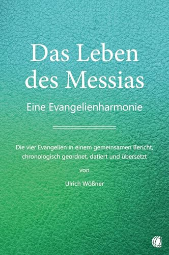 Das Leben des Messias: Eine Evangelienharmonie – Die vier Evangelien in einem gemeinsamen Bericht, chronologisch geordnet, datiert und übersetzt von Ulrich Wößner
