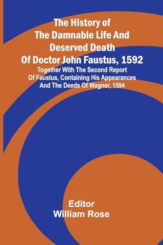 The history of the damnable life and deserved death of Doctor John Faustus, 1592, together with The second report of Faustus, containing his appearances and the deeds of Wagner, 1594.