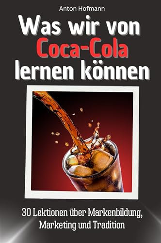 Was wir von Coca-Cola lernen können - Das perfekte Geschenk für Weihnachten und Geburtstag für Männer, Frauen und Teenager: 30 Lektionen über Markenbildung, Marketing und Tradition