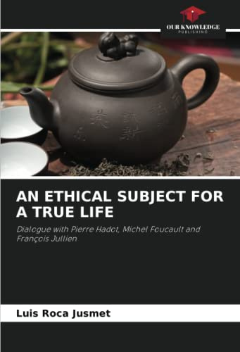 AN ETHICAL SUBJECT FOR A TRUE LIFE: Dialogue with Pierre Hadot, Michel Foucault and François Jullien