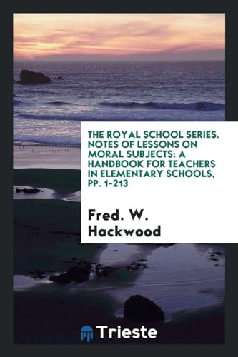 The Royal School Series. Notes of Lessons on Moral Subjects: A Handbook for Teachers in Elementary Schools, pp. 1-213
