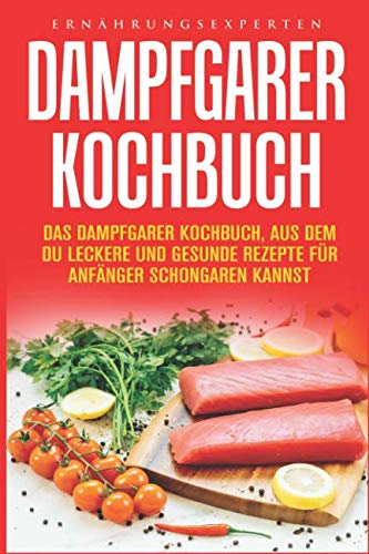 Dampfgarer Kochbuch: Das Dampfgarer Kochbuch, aus dem Du leckere und gesunde Rezepte für Anfänger Schongaren kannst