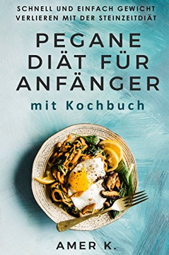 Pegane Diät für Anfänger mit Kochbuch: Schnell und einfach Gewicht verlieren mit der Steinzeitdiät