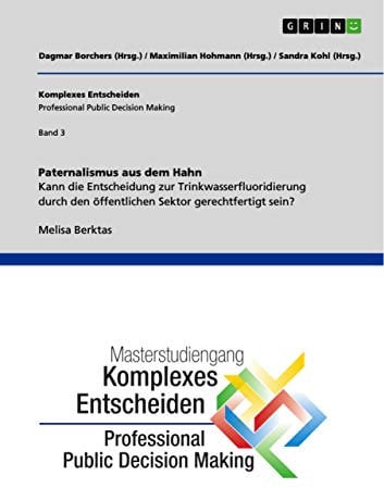 Paternalismus aus dem Hahn. Kann die Entscheidung zur Trinkwasserfluoridierung durch den öffentlichen Sektor gerechtfertigt sein?: Komplexes Entscheiden (Professional Public Decision Making) Band 3