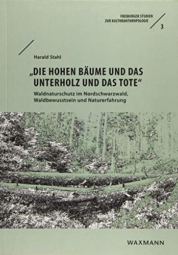 „Die hohen Bäume und das Unterholz und das Tote“: Waldnaturschutz im Nordschwarzwald, Waldbewusstsein und Naturerfahrung (Freiburger Studien zur Kulturanthropologie)