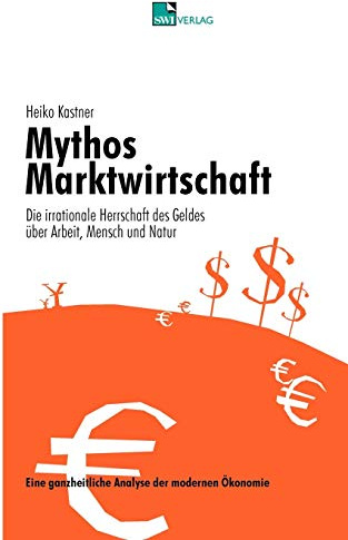 Mythos Marktwirtschaft - Die irrationale Herrschaft des Geldes über Mensch, Arbeit und Natur: Eine ganzheitliche Analyse der modernen Ökonomie