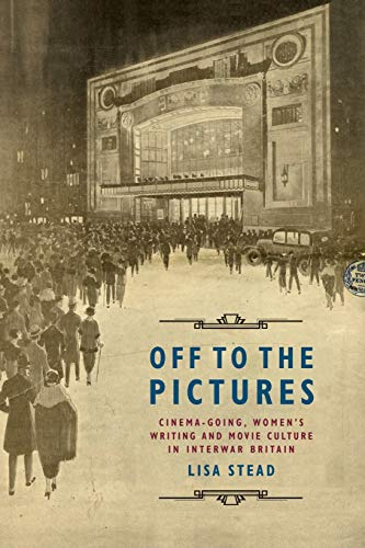 Off to the Pictures: Cinemagoing, Women’s Writing and Movie Culture in Interwar Britain