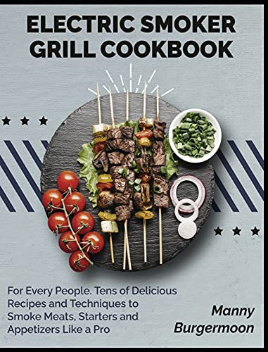Electric Smoker Grill Cookbook: For Every People. Tens of Delicious Recipes and Techniques to Smoke Meats, Starters and Appetizers Like a Pro