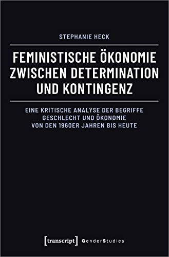 Feministische Ökonomie zwischen Determination und Kontingenz: Eine kritische Analyse der Begriffe Geschlecht und Ökonomie von den 1960er Jahren bis heute (Gender Studies)