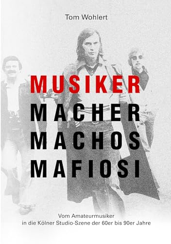 Musiker Macher Machos Mafiosi: Vom Amateurmusiker in die Kölner Studio-Szene der 60er bis 90er Jahre