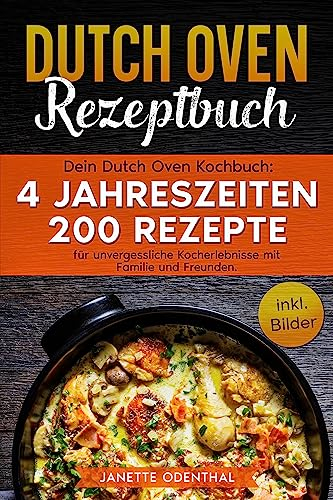 Dutch Oven Rezeptbuch: Dein Dutch Oven Kochbuch: 4 Jahreszeiten 200 Rezepte für unvergessliche Kocherlebnisse mit Familie und Freunden. inkl. Bilder