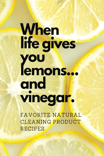 When Life Gives You Lemons... And Vinegar; Favorite Natural Cleaning Recipes: DIY Cleaning Product Journal To Help Keep Your Natural Cleaning Recipes ... Place | 100 Pages | Natural Cleaning Notebook