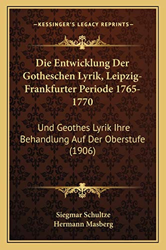 Die Entwicklung Der Gotheschen Lyrik, Leipzig-Frankfurter Periode 1765-1770: Und Geothes Lyrik Ihre Behandlung Auf Der Oberstufe (1906)