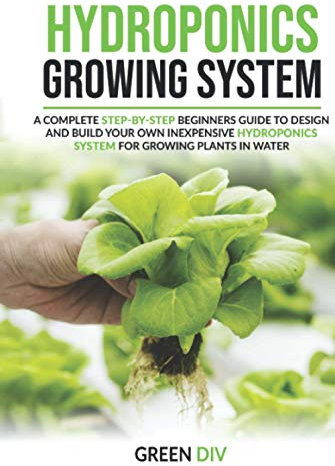 Hydroponics Growing System: A Complete Step-by-Step Beginners Guide to Design and Build Your Own Inexpensive Hydroponics System for Growing Plants in ... in the water (Gardening for Beginners)
