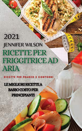 RICETTE PER FRIGGITRICE AD ARIA 2021 (AIR FRYER RECIPES ITALIAN EDITION): RICETTE PER PRANZO E CONTORNI. LE MIGLIORI RICETTE A BASSO COSTO PER PRINCIPIANTI