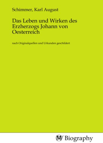 Das Leben und Wirken des Erzherzogs Johann von Oesterreich: nach Originalquellen und Urkunden geschildert: nach Originalquellen und Urkunden geschildert.DE