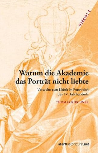 Warum die Akademie das Porträt nicht liebte: Versuche zum Bildnis im Frankreich des 17. Jahrhunderts (HYBRIDS)